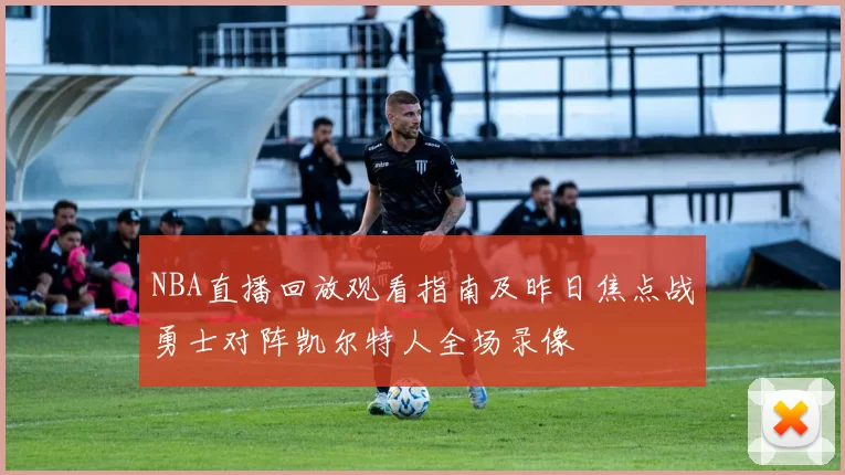 NBA直播回放观看指南及昨日焦点战勇士对阵凯尔特人全场录像