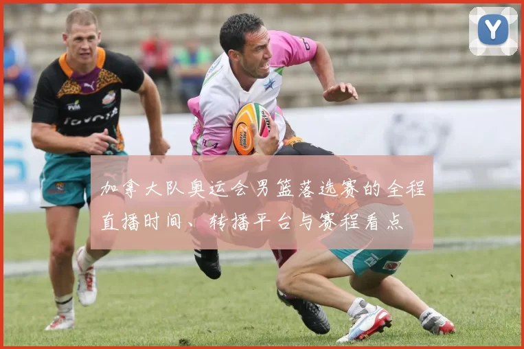 加拿大队奥运会男篮落选赛的全程直播时间、转播平台与赛程看点