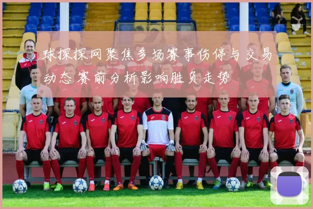 球探探网聚焦多场赛事伤停与交易动态 赛前分析影响胜负走势