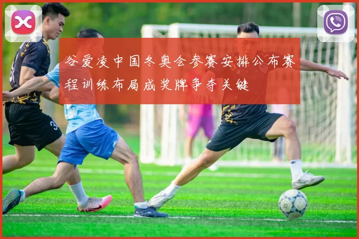 谷爱凌中国冬奥会参赛安排公布赛程训练布局成奖牌争夺关键