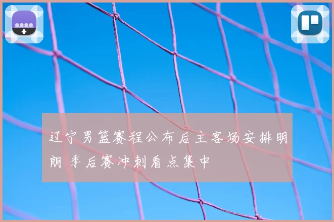 辽宁男篮赛程公布后主客场安排明朗 季后赛冲刺看点集中