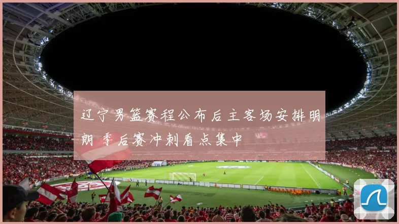 辽宁男篮赛程公布后主客场安排明朗 季后赛冲刺看点集中