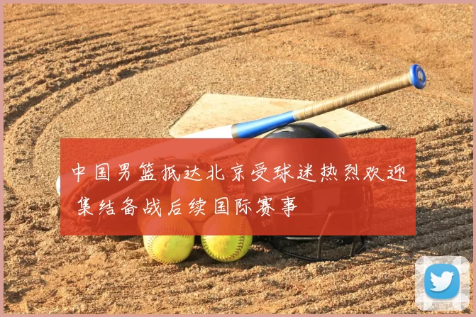 中国男篮抵达北京受球迷热烈欢迎 集结备战后续国际赛事