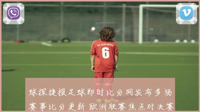 球探捷报足球即时比分网发布多场赛事比分更新 欧洲联赛焦点对决赛果出炉