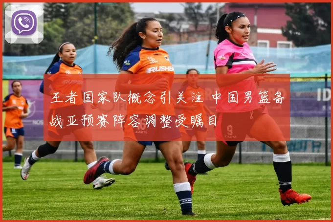 王者国家队概念引关注 中国男篮备战亚预赛阵容调整受瞩目