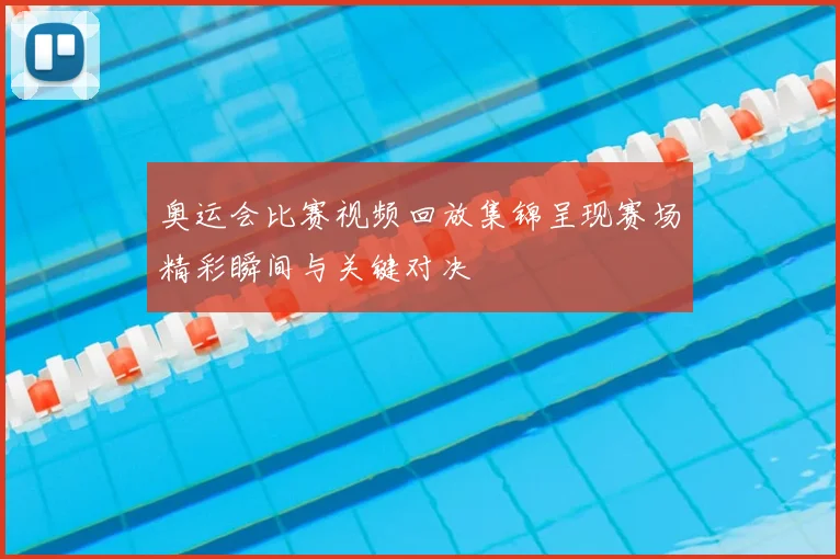 奥运会比赛视频回放集锦呈现赛场精彩瞬间与关键对决