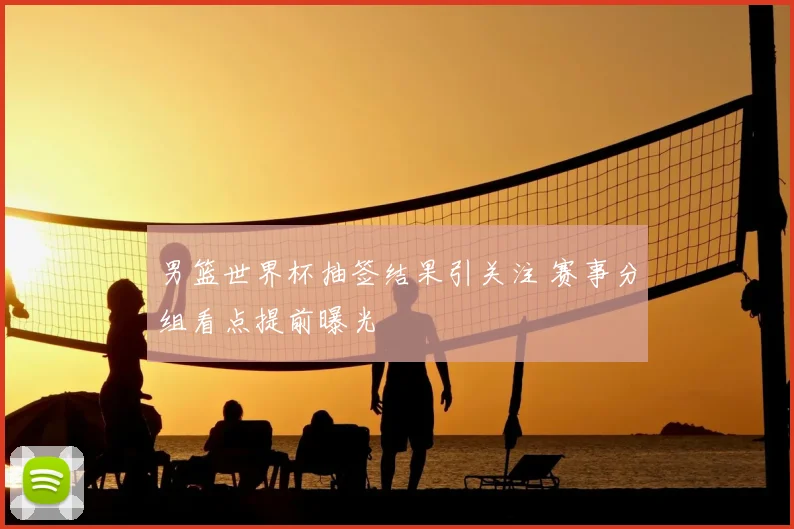 男篮世界杯抽签结果引关注 赛事分组看点提前曝光
