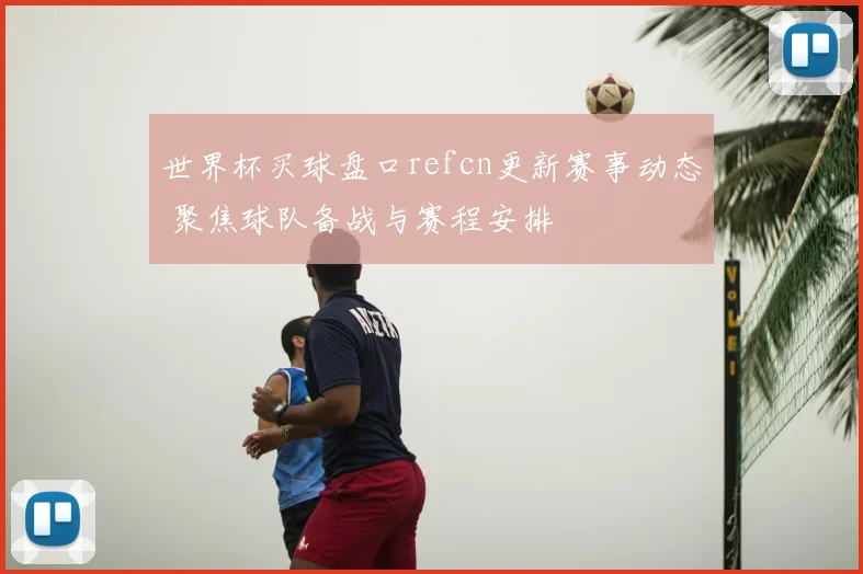 世界杯买球盘口refcn更新赛事动态 聚焦球队备战与赛程安排