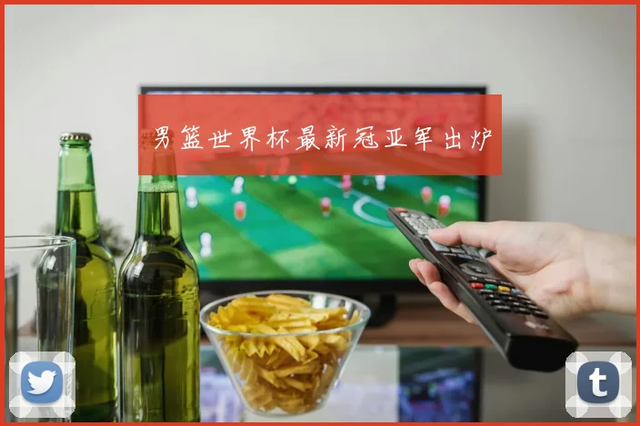 男篮世界杯最新冠亚军出炉
