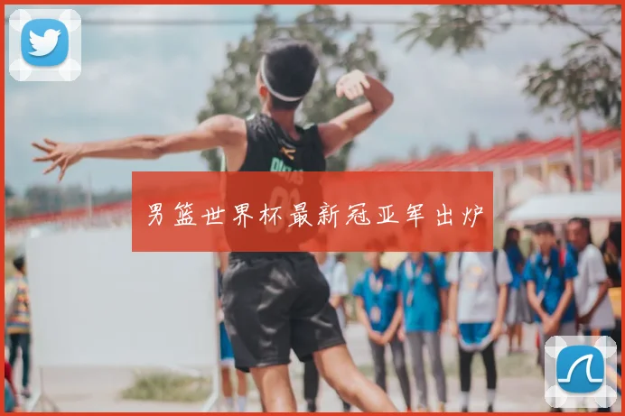 男篮世界杯最新冠亚军出炉