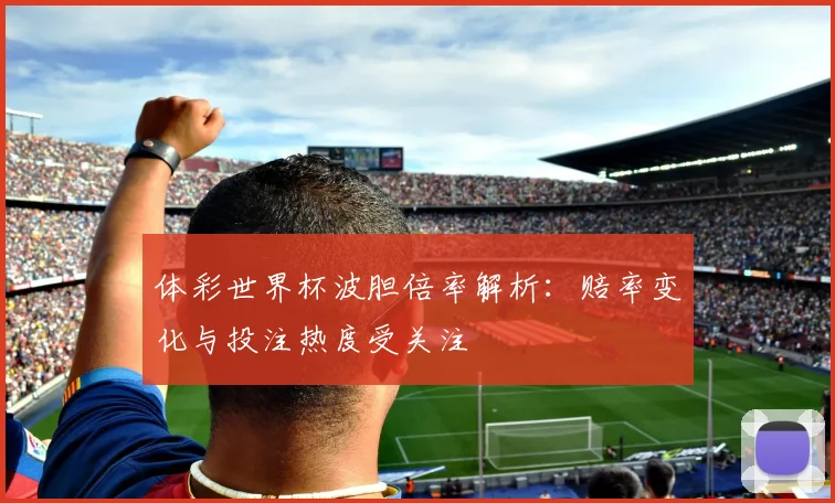 体彩世界杯波胆倍率解析：赔率变化与投注热度受关注