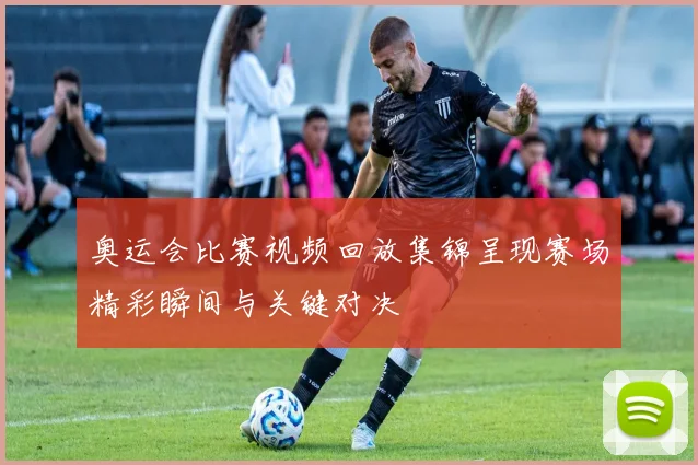 奥运会比赛视频回放集锦呈现赛场精彩瞬间与关键对决
