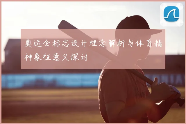 奥运会标志设计理念解析与体育精神象征意义探讨