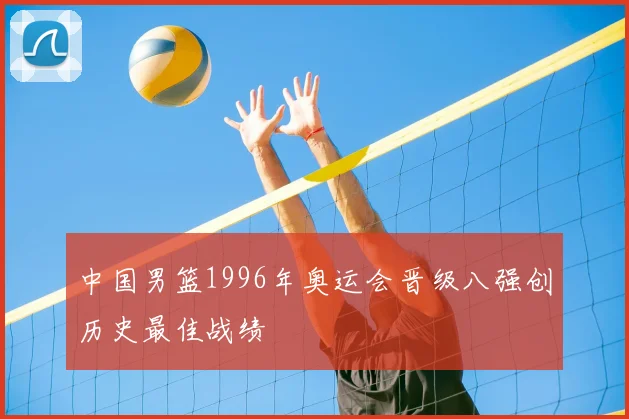 中国男篮1996年奥运会晋级八强创历史最佳战绩