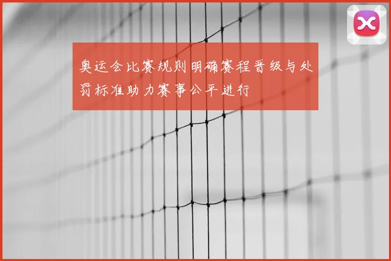 奥运会比赛规则明确赛程晋级与处罚标准助力赛事公平进行