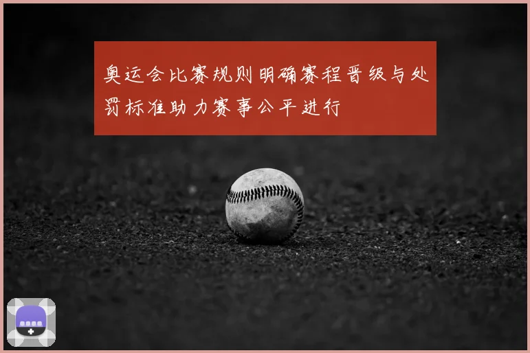 奥运会比赛规则明确赛程晋级与处罚标准助力赛事公平进行