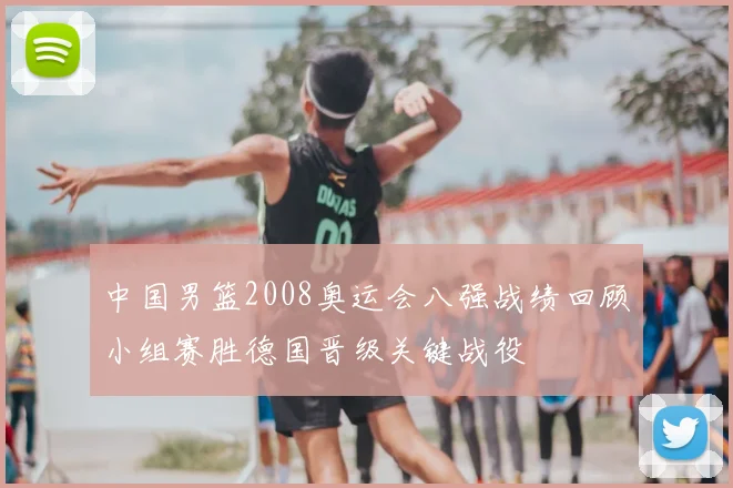 中国男篮2008奥运会八强战绩回顾小组赛胜德国晋级关键战役
