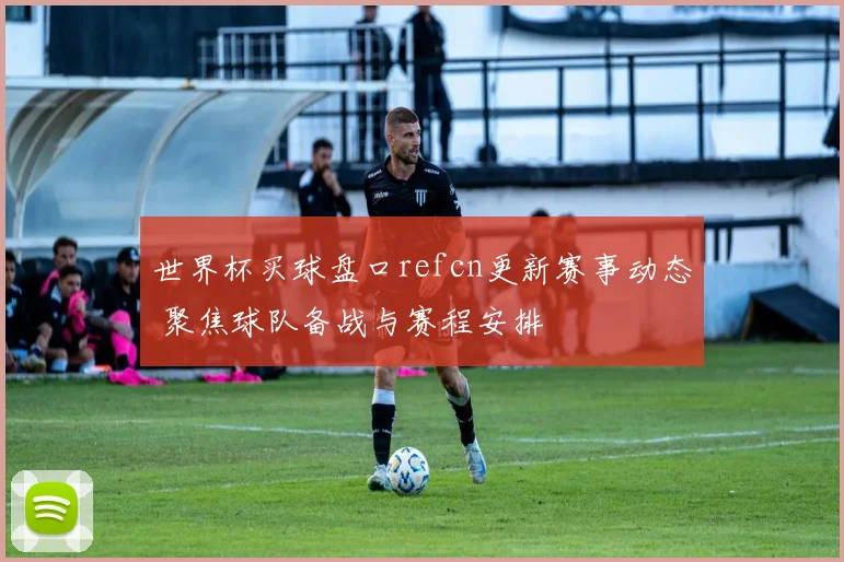 世界杯买球盘口refcn更新赛事动态 聚焦球队备战与赛程安排