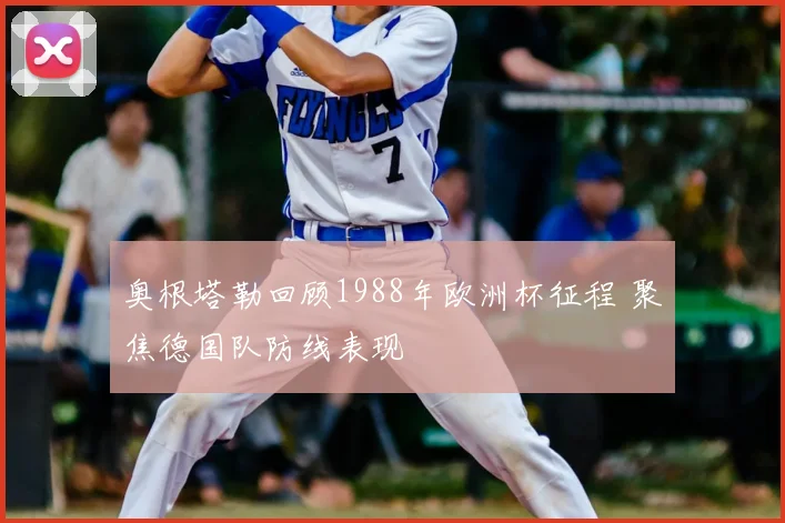 奥根塔勒回顾1988年欧洲杯征程 聚焦德国队防线表现