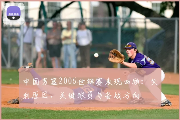 中国男篮2006世锦赛表现回顾：失利原因、关键球员与备战方向